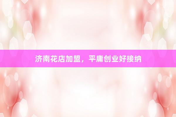 济南花店加盟，平庸创业好接纳