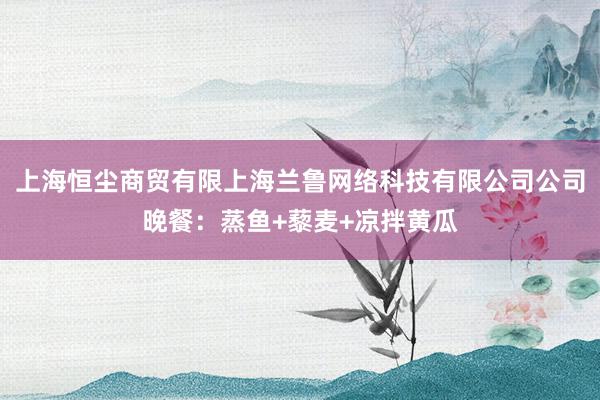 上海恒尘商贸有限上海兰鲁网络科技有限公司公司晚餐：蒸鱼+藜麦+凉拌黄瓜