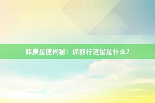 韩庚星座揭秘：你的行运星是什么？